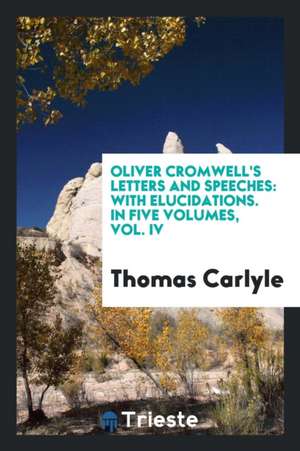 Oliver Cromwell's Letters and Speeches: With Elucidations. in Five Volumes, Vol. IV de Thomas Carlyle