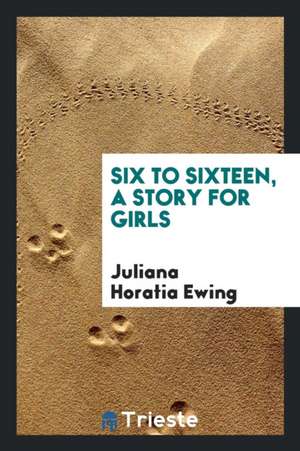 Six to Sixteen, a Story for Girls de Juliana Horatia Ewing