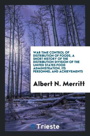 War Time Control of Distribution of Foods, a Short History of the Distribution Division of the United States Food Administration, Its Personnel and Ac de Albert N. Merritt