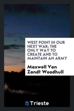 West Point in Our Next War; The Only Way to Create and to Maintain an Army de Maxwell Van Zandt Woodhull