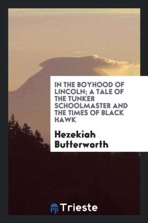 In the Boyhood of Lincoln; A Tale of the Tunker Schoolmaster and the Times of Black Hawk de Hezekiah Butterworth