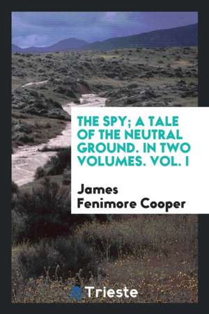 The Spy; A Tale of the Neutral Ground. in Two Volumes. Vol. I de James Fenimore Cooper