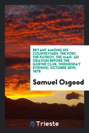 Bryant Among His Countrymen, the Poet, the Patriot, the Man: An Oration Before the Goethe Club, Wednesday Evening, October 30th, 1878 de Samuel Osgood