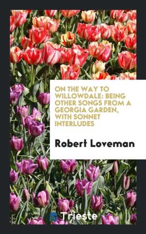 On the Way to Willowdale: Being Other Songs from a Georgia Garden, with Sonnet Interludes de Robert Loveman