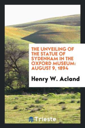 The Unveiling of the Statue of Sydenham in the Oxford Museum: August 9, 1894 de Henry W. Acland