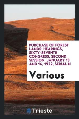 Purchase of Forest Lands: Hearings, Sixty-Seventh Congress, Second Session, January 13 and 14, 1922, Serial N de Various