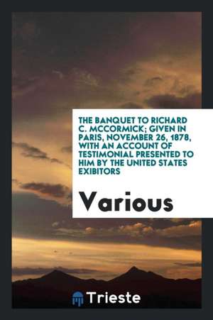 The Banquet to Richard C. McCormick; Given in Paris, November 26, 1878, with an Account of Testimonial Presented to Him by the United States Exibitors de Various