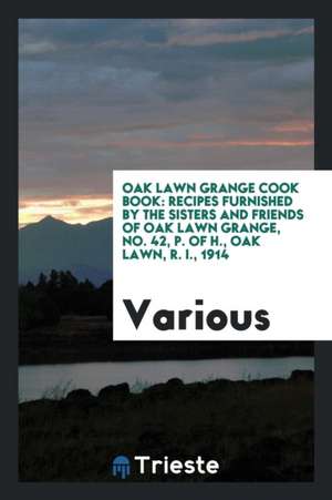 Oak Lawn Grange Cook Book: Recipes Furnished by the Sisters and Friends of Oak Lawn Grange, No. 42, P. of H., Oak Lawn, R. I., 1914 de Various