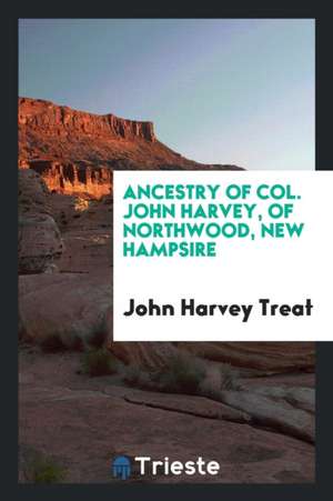 Ancestry of Col. John Harvey, of Northwood, New Hampsire: An Officer of the Line in the War of ... de John Harvey Treat