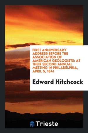 First Anniversary Address Before the Association of American Geologists: At Their Second Annual Meeting in Philadelphia, April 5, 1841 de Edward Hitchcock