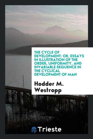 The Cycle of Development: Or, Essays in Illustration of the Order, Uniformity, and Invariable Sequence in the Cyclical Development of Man de Hodder M. Westropp