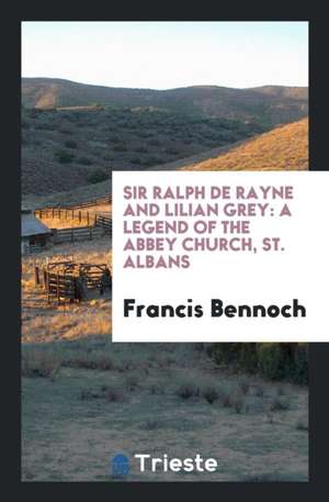 Sir Ralph de Rayne and Lilian Grey: A Legend of the Abbey Church, St. Albans de Francis Bennoch