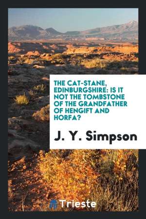 The Cat-Stane, Edinburgshire: Is It Not the Tombstone of the Grandfather of Hengift and Horfa? de J. Y. Simpson