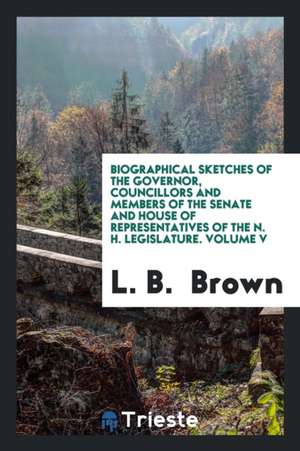 Biographical Sketches of the Governor, Councillors and Members of the Senate and House of Representatives of the N. H. Legislature. Volume V de L. B. Brown