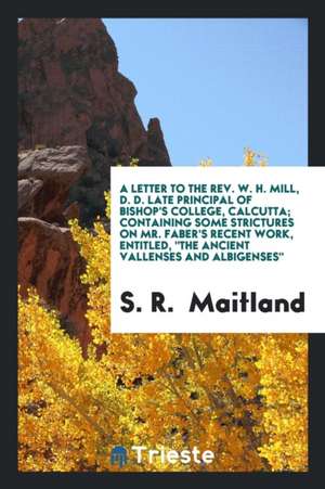 A Letter to the Rev. W. H. Mill, D. D. Late Principal of Bishop's College, Calcutta; Containing Some Strictures on Mr. Faber's Recent Work, Entitled, de S. R. Maitland