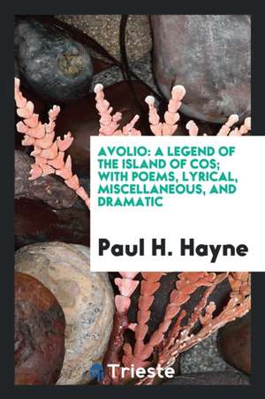 Avolio: A Legend of the Island of Cos; With Poems, Lyrical, Miscellaneous, and Dramatic de Paul H. Hayne