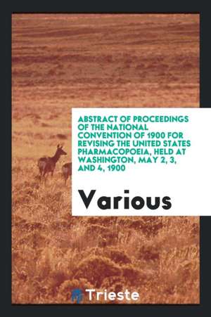 Abstract of Proceedings of the National Convention of 1900 for Revising the United States Pharmacopoeia, Held at Washington, May 2, 3, and 4, 1900 de Various