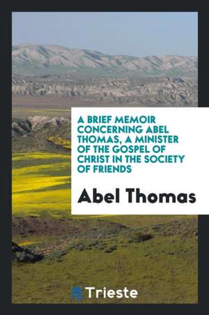 A Brief Memoir Concerning Abel Thomas, a Minister of the Gospel of Christ in the Society of Friends de Abel Thomas