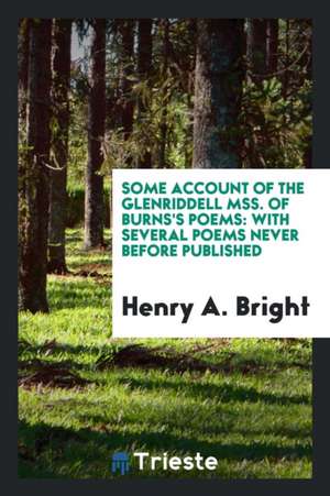 Some Account of the Glenriddell Mss. of Burns's Poems: With Several Poems Never Before Published de Henry A. Bright