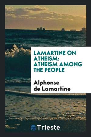 Lamartine on Atheism: Atheism Among the People de Alphonse De Lamartine