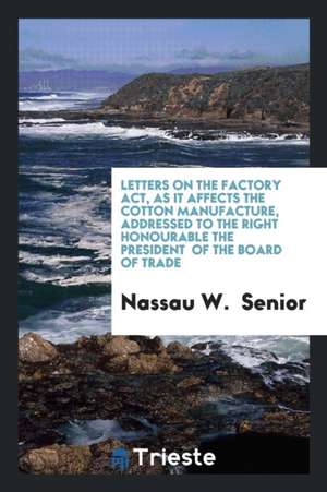 Letters on the Factory Act, as It Affects the Cotton Manufacture, Addressed ... de Nassau W. Senior