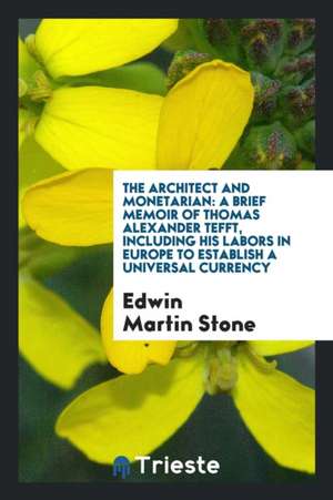 The Architect and Monetarian: A Brief Memoir of Thomas Alexander Tefft, Including His Labors in Europe to Establish a Universal Currency de Edwin Martin Stone