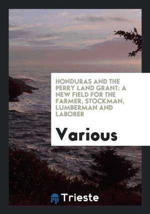 Honduras and the Perry Land Grant: A New Field for the Farmer, Stockman, Lumberman and Laborer de Various