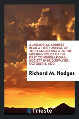 A Memorial Address Read at the Funeral of John Angier Shaw, in the Meeting House of the First Congregational Society in Bridgewater, October 8, 1873 de Richard M. Hodges