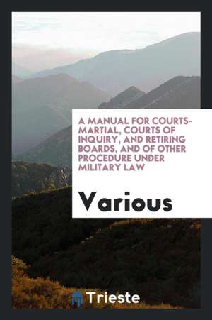 A Manual for Courts-Martial, Courts of Inquiry, and Retiring Boards, and of Other Procedure Under Military Law de United States War Dept