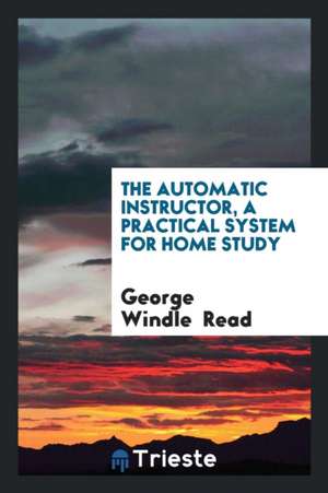 The Automatic Instructor, a Practical System for Home Study de George Windle Read