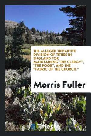 The Alleged Tripartite Division of Tithes in England for Maintaining 'the Clergy, the Poor, and the Fabric of the Church. de Morris Fuller