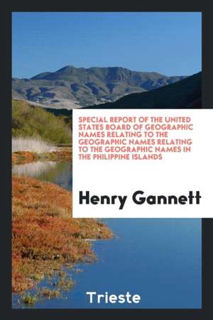 Special Report of the United States Board of Geographic Names Relating to the Geographic Names Relating to the Geographic Names in the Philippine Isla de Henry Gannett