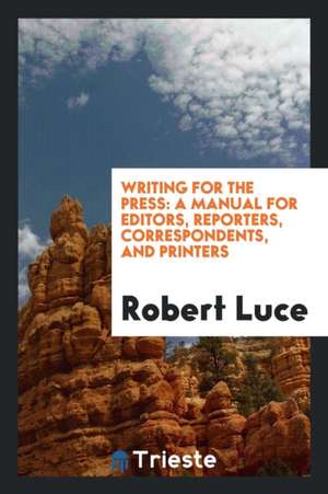 Writing for the Press: A Manual for Editors, Reporters, Correspondents, and Printers de Robert Luce