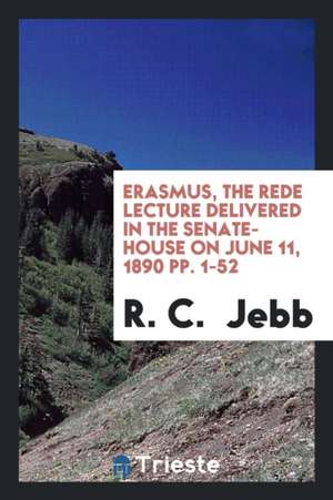 Erasmus, the Rede Lecture Delivered in the Senate-House on June 11, 1890 Pp. 1-52 de R. C. Jebb