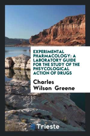 Experimental Pharmacology: A Laboratory Guide for the Study of the Phsycological Action of Drugs de Charles Wilson Greene