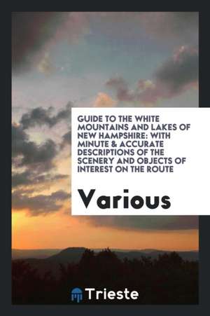 Guide to the White Mountains and Lakes of New Hampshire: With Minute & Accurate Descriptions of the Scenery and Objects of Interest on the Route de Various