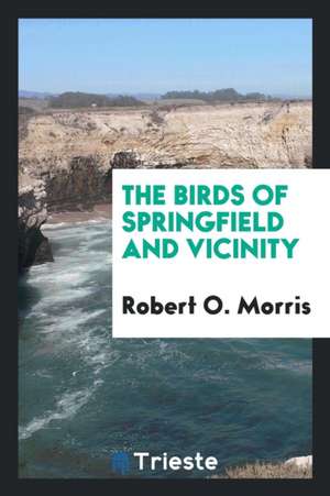 The Birds of Springfield and Vicinity de Robert O. Morris