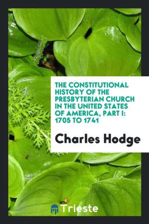 The Constitutional History of the Presbyterian Church in the United States of America, Part I: 1705 to 1741 de Charles Hodge