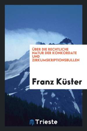 Über Die Rechtliche Natur Der Konkordate Und Zirkumskriptionsbullen de Franz Kuster