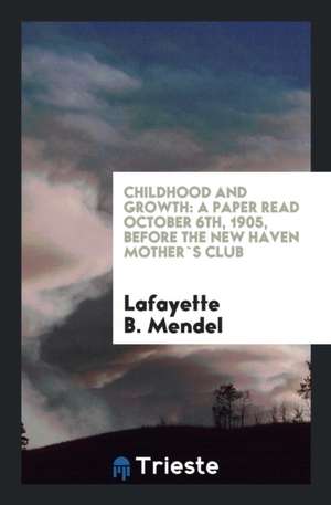 Childhood and Growth: A Paper Read October 6th, 1905, Before the New Haven Mother`s Club de Lafayette B. Mendel