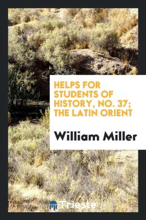 Helps for Students of History, No. 37; The Latin Orient de William Miller