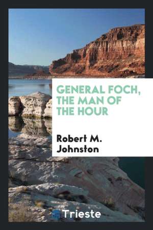 General Foch, the Man of the Hour de Robert M. Johnston