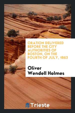 Oration Delivered Before the City Authorities of Boston, on the Fourth of July, 1863 de Oliver Wendell Holmes