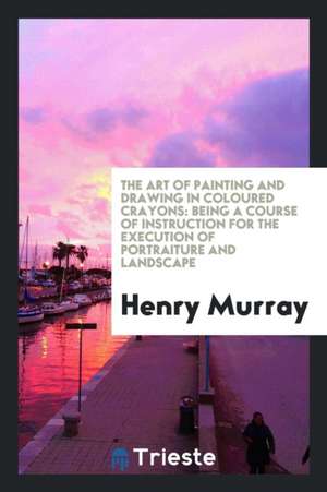 The Art of Painting and Drawing in Coloured Crayons: Being a Course of Instruction for the ... de Henry Murray