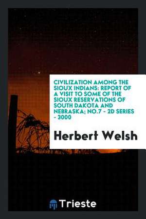 Civilization Among the Sioux Indians: Report of a Visit to Some of the Sioux Reservations of South Dakota and Nebraska; No.7 - 2D Series - 3000 de Herbert Welsh