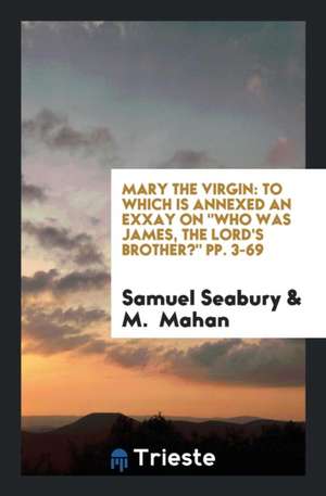 Mary the Virgin: To Which Is Annexed an Exxay on Who Was James, the Lord's Brother? Pp. 3-69 de Samuel Seabury