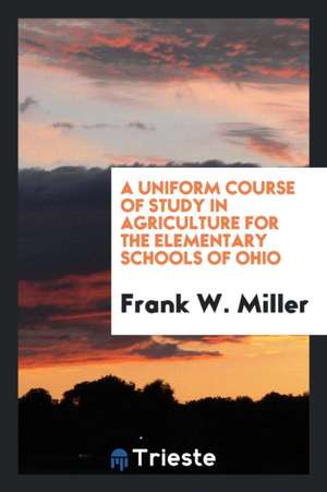 A Uniform Course of Study in Agriculture for the Elementary Schools of Ohio de Frank W. Miller