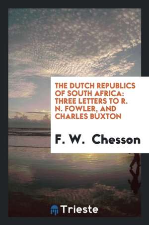 The Dutch Republics of South Africa: Three Letters to R. N. Fowler, and Charles Buxton de F. W. Chesson