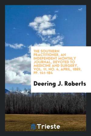 The Southern Practitioner, an Independent Monthly Journal, Devoted to Medicine and Surgery, Vol. 11, No. 4, April, 1889, Pp. 141-184 de Deering J. Roberts