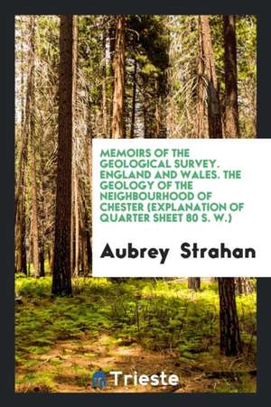 Memoirs of the Geological Survey. England and Wales. the Geology of the Neighbourhood of Chester (Explanation of Quarter Sheet 80 S. W.) de Aubrey Strahan